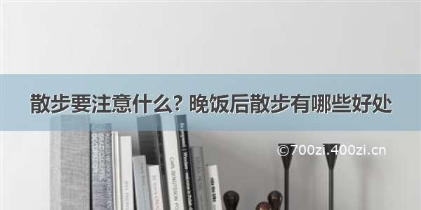 散步要注意什么? 晚饭后散步有哪些好处