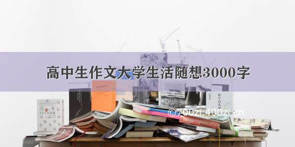 高中生作文大学生活随想3000字