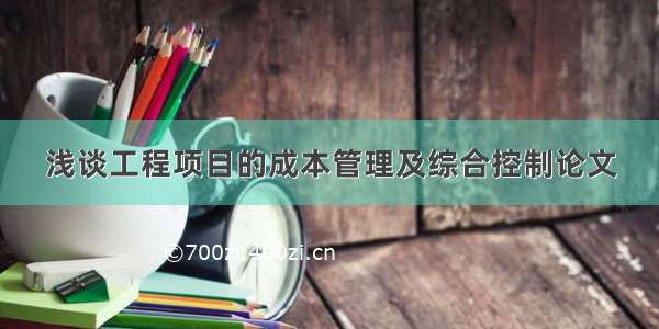 浅谈工程项目的成本管理及综合控制论文