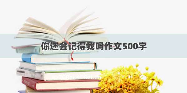 你还会记得我吗作文500字