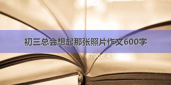 初三总会想起那张照片作文600字