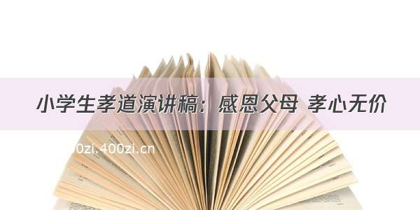 小学生孝道演讲稿：感恩父母 孝心无价