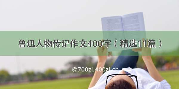 鲁迅人物传记作文400字（精选11篇）