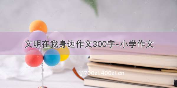 文明在我身边作文300字-小学作文