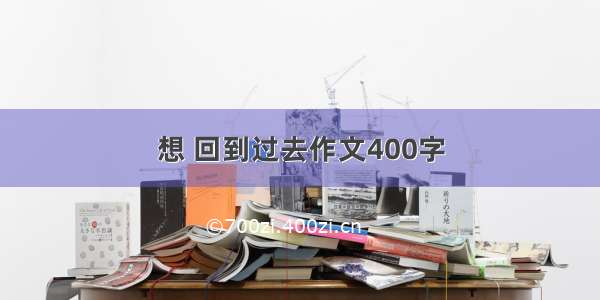 想 回到过去作文400字