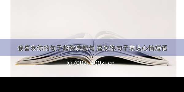 我喜欢你的句子超经典短句 喜欢你句子表达心情短语