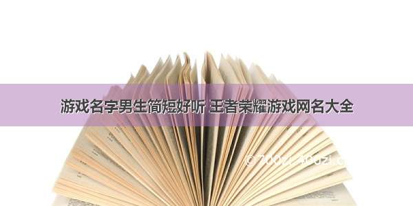 游戏名字男生简短好听 王者荣耀游戏网名大全