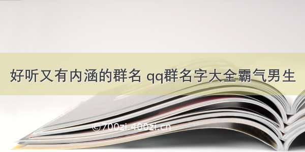 好听又有内涵的群名 qq群名字大全霸气男生