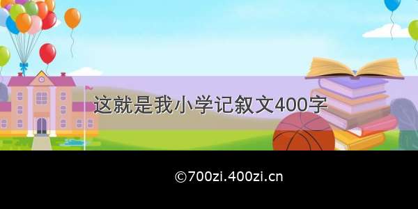 这就是我小学记叙文400字