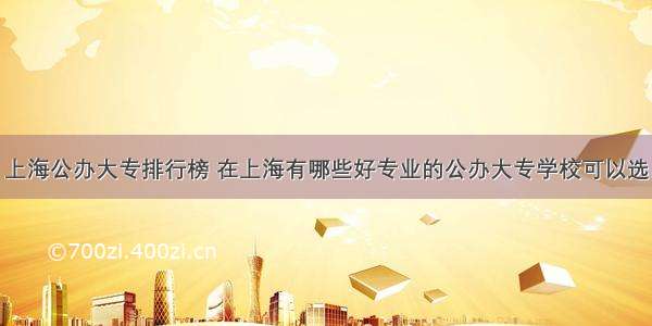 上海公办大专排行榜 在上海有哪些好专业的公办大专学校可以选