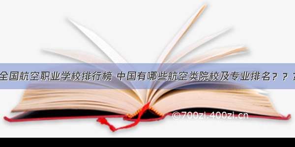 全国航空职业学校排行榜 中国有哪些航空类院校及专业排名？？？