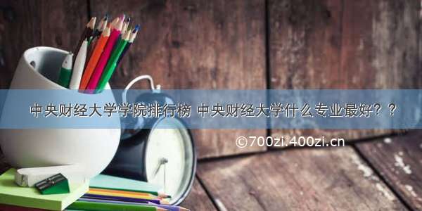 中央财经大学学院排行榜 中央财经大学什么专业最好？？