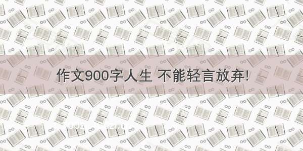 作文900字人生 不能轻言放弃!