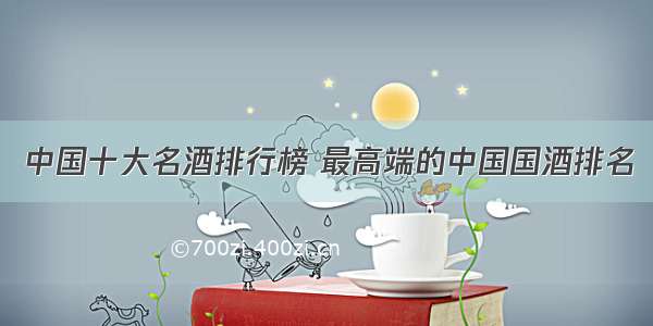 中国十大名酒排行榜 最高端的中国国酒排名