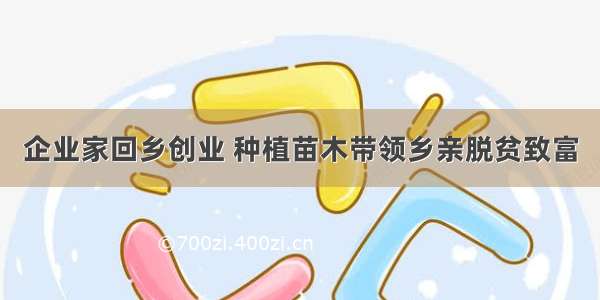 企业家回乡创业 种植苗木带领乡亲脱贫致富