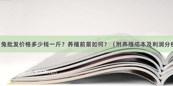 肉兔批发价格多少钱一斤？养殖前景如何？（附养殖成本及利润分析）