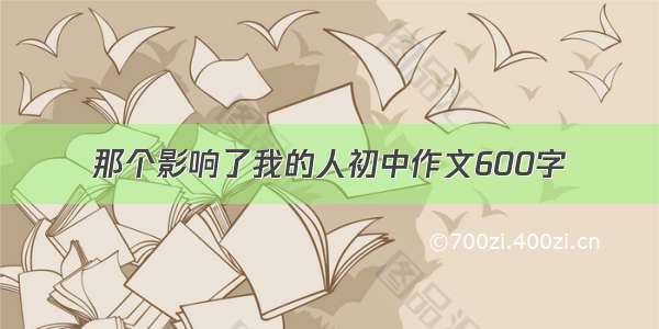 那个影响了我的人初中作文600字