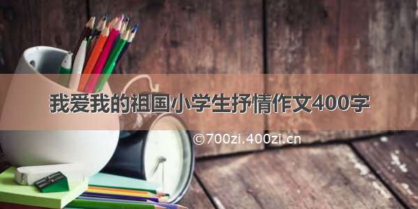 我爱我的祖国小学生抒情作文400字