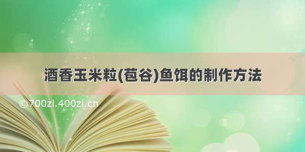 酒香玉米粒(苞谷)鱼饵的制作方法