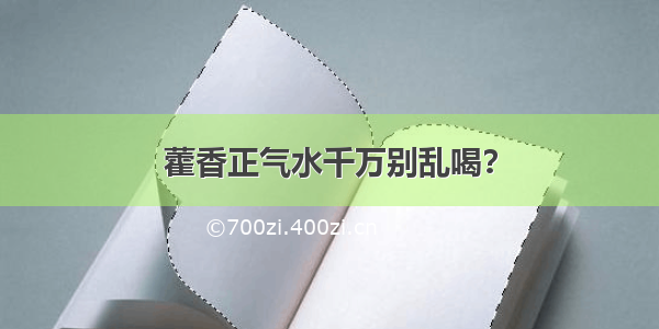 藿香正气水千万别乱喝？