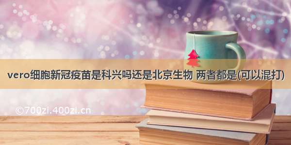 vero细胞新冠疫苗是科兴吗还是北京生物 两者都是(可以混打)