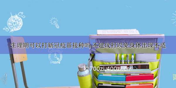 生理期可以打新冠疫苗接种吗 不建议打以免身体出现不适