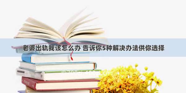 老婆出轨我该怎么办 告诉你5种解决办法供你选择