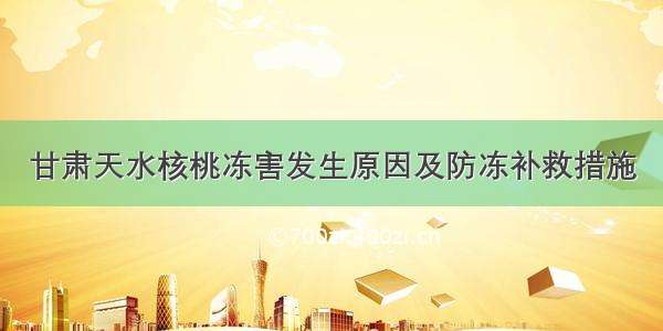 甘肃天水核桃冻害发生原因及防冻补救措施