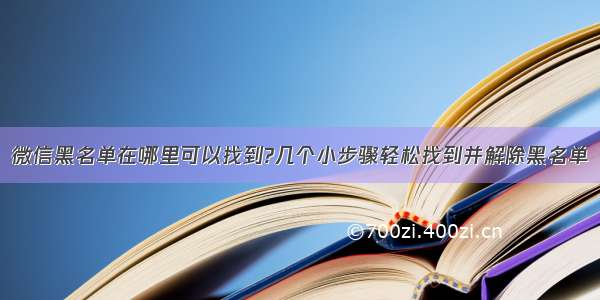 微信黑名单在哪里可以找到?几个小步骤轻松找到并解除黑名单