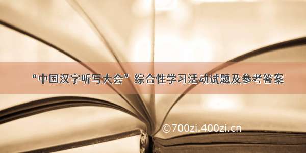 “中国汉字听写大会”综合性学习活动试题及参考答案