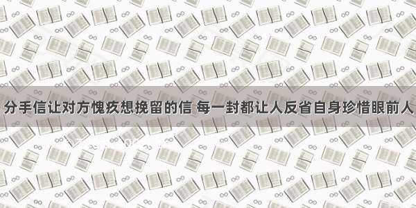 分手信让对方愧疚想挽留的信 每一封都让人反省自身珍惜眼前人