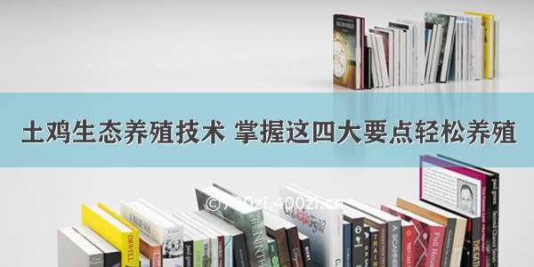 土鸡生态养殖技术 掌握这四大要点轻松养殖