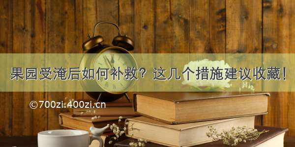 果园受淹后如何补救？这几个措施建议收藏！