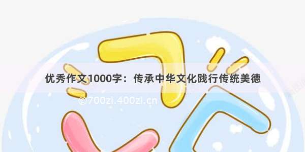 优秀作文1000字：传承中华文化践行传统美德