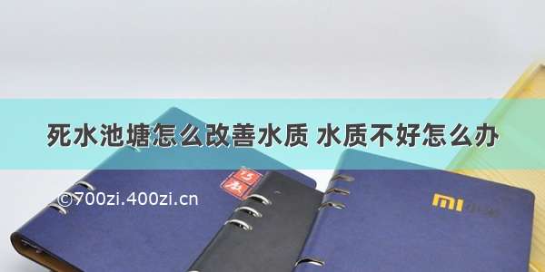 死水池塘怎么改善水质 水质不好怎么办