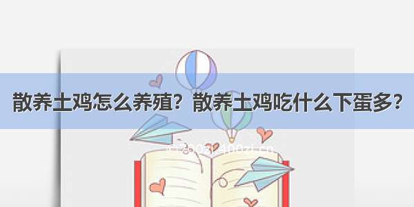 散养土鸡怎么养殖？散养土鸡吃什么下蛋多？