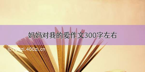 妈妈对我的爱作文300字左右