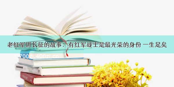 老红军讲长征的故事：有红军战士是最光荣的身份 一生足矣