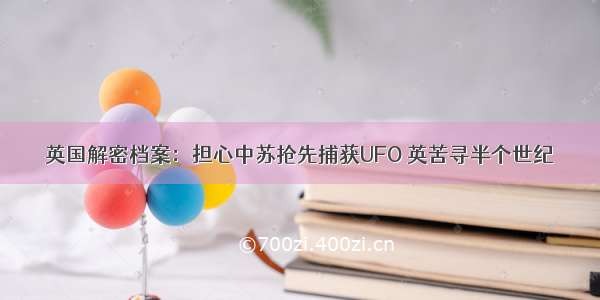 英国解密档案：担心中苏抢先捕获UFO 英苦寻半个世纪