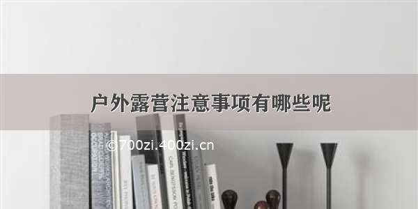 户外露营注意事项有哪些呢