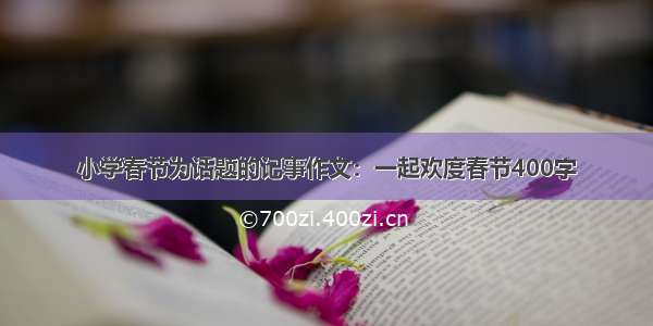 小学春节为话题的记事作文：一起欢度春节400字