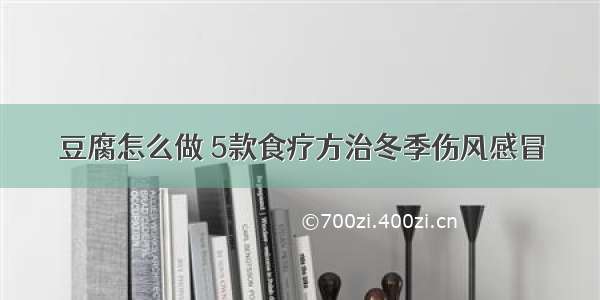 豆腐怎么做 5款食疗方治冬季伤风感冒