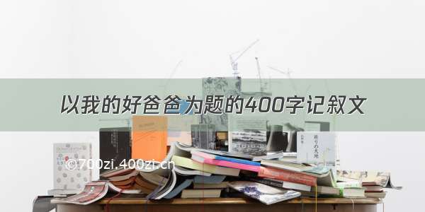 以我的好爸爸为题的400字记叙文