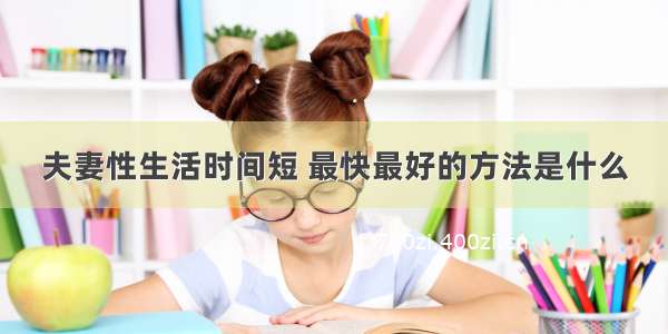 夫妻性生活时间短 最快最好的方法是什么