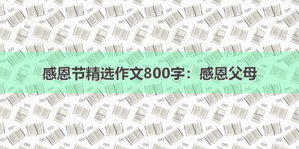 感恩节精选作文800字：感恩父母