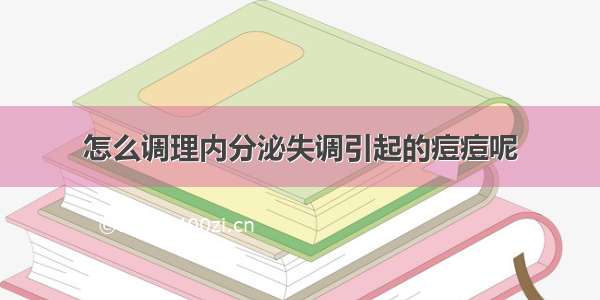 怎么调理内分泌失调引起的痘痘呢