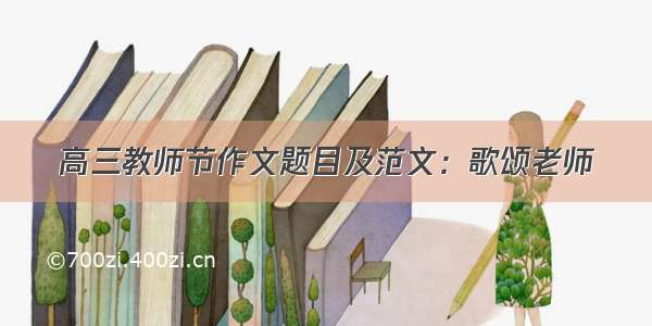 高三教师节作文题目及范文：歌颂老师