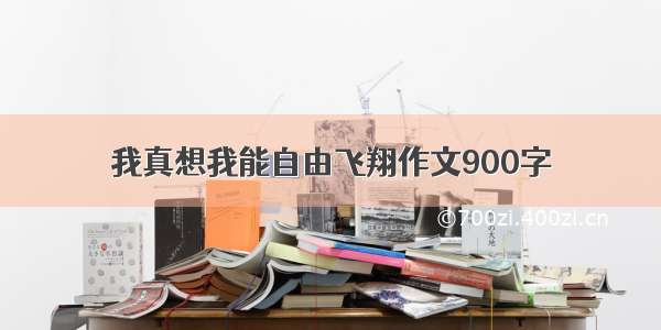 我真想我能自由飞翔作文900字