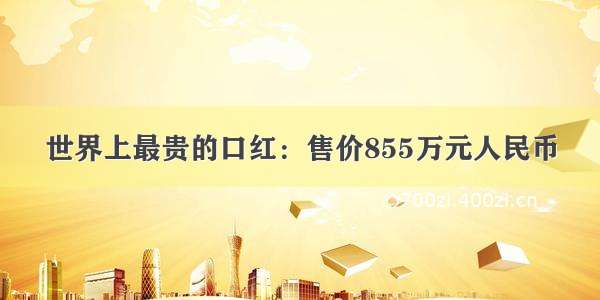 世界上最贵的口红：售价855万元人民币