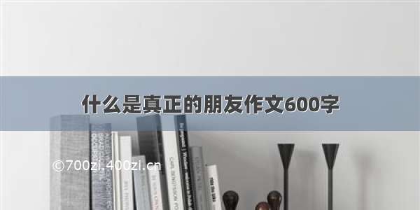 什么是真正的朋友作文600字